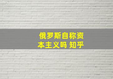 俄罗斯自称资本主义吗 知乎